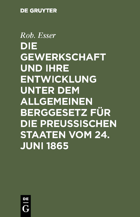 Die Gewerkschaft und ihre Entwicklung unter dem Allgemeinen Berggesetz f&uuml;r die Preussischen Staaten vom 24. Juni 1865 - Rob. Esser
