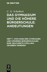 Wie kann den Gymnasien und h&ouml;heren B&uuml;rgerschulen eine gesicherte Stellung gegeben werden? - C. G. Scheibert