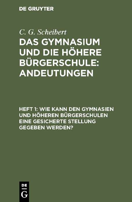 Wie kann den Gymnasien und h&ouml;heren B&uuml;rgerschulen eine gesicherte Stellung gegeben werden? - C. G. Scheibert