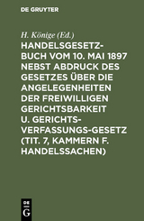 Handelsgesetzbuch vom 10. Mai 1897 nebst Abdruck des Gesetzes &uuml;ber die Angelegenheiten der freiwilligen Gerichtsbarkeit u. Gerichtsverfassungsgesetz (Tit. 7, Kammern f. Handelssachen) - 