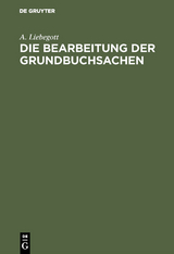 Die Bearbeitung der Grundbuchsachen - A. Liebegott