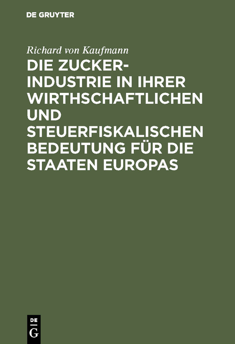 Die Zucker-Industrie in ihrer wirthschaftlichen und steuerfiskalischen Bedeutung f&uuml;r die Staaten Europas - Richard Von Kaufmann