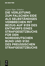 Die Verleitung zum falschen Eide als selbständiges Verbrechen mit Bezug auf §139 des Entwurfs eines Strafgesetzbuchs für den Norddeutschen Bund und §130 des Preussischen Strafgesetzbuchs - August Sigm. Schultze