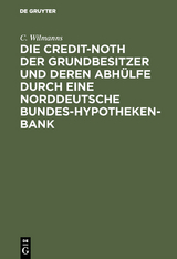 Die Credit-Noth der Grundbesitzer und deren Abh&uuml;lfe durch eine Norddeutsche Bundes-Hypotheken-Bank - C. Wilmanns