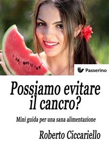 Possiamo evitare il cancro? Mini guida per una sana alimentazione - Roberto Ciccariello