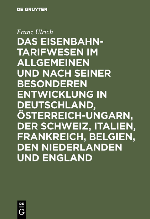 Das Eisenbahntarifwesen im Allgemeinen und nach seiner besonderen Entwicklung in Deutschland, &Ouml;sterreich-Ungarn, der Schweiz, Italien, Frankreich, Belgien, den Niederlanden und England - Franz Ulrich