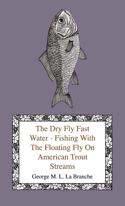 The Dry Fly Fast Water - Fishing with the Floating Fly on American Trout Streams, Together with Some Observations on Fly Fishing in General - George M. L. La Branche