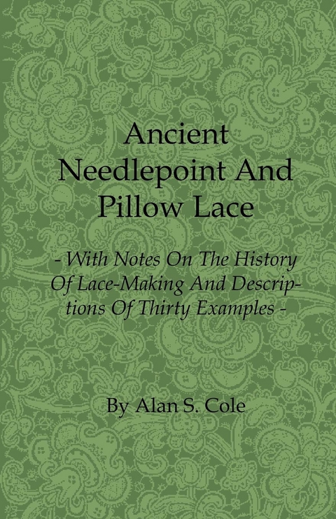Ancient Needlepoint and Pillow Lace - With Notes on the History of Lace-Making and Descriptions of Thirty Examples - Alan S. Cole