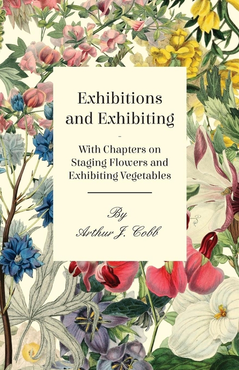 Exhibitions and Exhibiting - With Chapters on Staging Flowers and Exhibiting Vegetables - Arthur J. Cobb