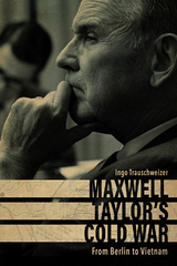 Maxwell Taylor’s Cold War - Ingo Trauschweizer