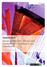 Kreatives Schreiben: Theorie und Konzepte zur Umsetzung in der Grundschule -  Stephanie Raith