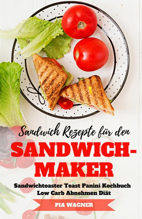 Sandwich Rezepte f&uuml;r den Sandwichmaker Sandwichtoaster Toast Panini Kochbuch Low Carb Abnehmen Di&auml;t - Pia Wagner