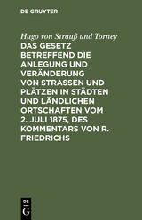 Das Gesetz betreffend die Anlegung und Veränderung von Straßen und Plätzen in Städten und ländlichen Ortschaften vom 2. Juli 1875, des Kommentars von R. Friedrichs - Hugo von Strauß und Torney