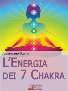 L&rsquo;Energia dei 7 Chakra. Come Riscoprire l'Energia Fisica Attraverso gli Esercizi di Meditazione. (Ebook Italiano - Anteprima Gratis) - Alessandra Pacini