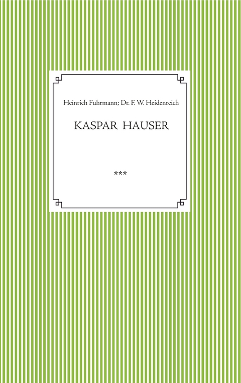 Kaspar Hauser. Beobachtet und dargestellt in der letzten Zeit seines Lebens von seinem Religionslehrer und Beichtvater - Heinrich Fuhrmann, Dr. Friedrich Wilhelm Heidenreich