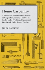 Home Carpentry - A Practical Guide for the Amateur in Carpentry, Joinery, the Use of Tools, Lathe Working, Ornamental Woodwork, Selection of Timber, Etc. - John Barnard