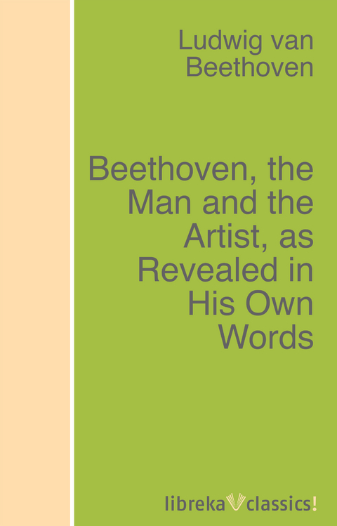 Beethoven, the Man and the Artist, as Revealed in His Own Words - Ludwig van Beethoven