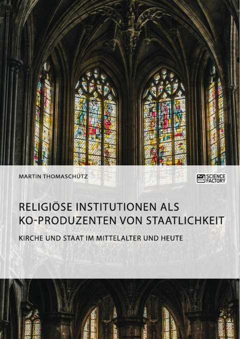 Kirche und Staat im Mittelalter und heute. Religi&ouml;se Institutionen als Ko-Produzenten von Staatlichkeit - Martin Thomasch&uuml;tz