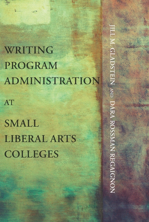 Writing Program Administration at Small Liberal Arts Colleges - Jill M. Gladstein, Dara Rossman Regaignon