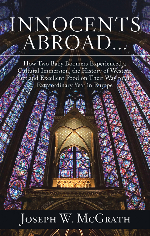 Innocents Abroad...How Two Baby Boomers Experienced a Cultural Immersion, the History of Western Art and Excellent Food on Their Way to an Extraordinary Year in Europe - Joseph W. McGrath