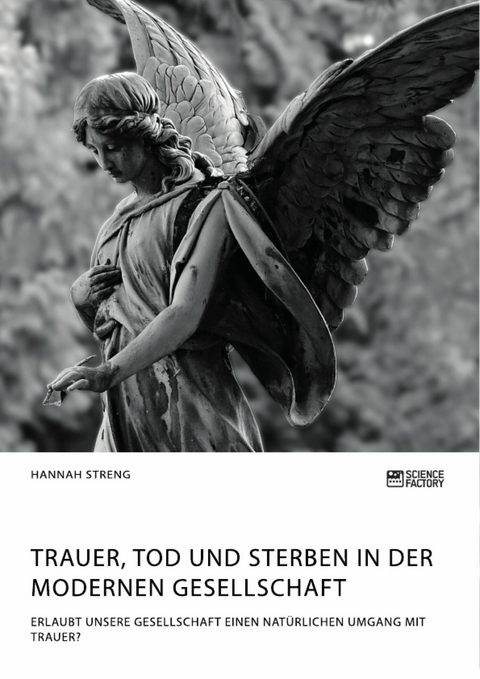 Trauer, Tod und Sterben in der modernen Gesellschaft. Erlaubt unsere Gesellschaft einen nat&uuml;rlichen Umgang mit Trauer? - Hannah Streng