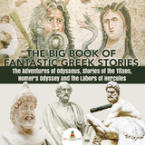 The Big Book of Fantastic Greek Stories : The Adventures of Odysseus, Stories of the Titans, Homer's Odyssey and the Labors of Hercules | Greek Mythology Books for Kids Junior Scholars Edition | Children's Greek & Roman Books - Baby Professor
