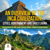 An Overview of the Inca Civilization : Cities, Government and Daily Living | Ancient History for Kids Junior Scholars Edition | Children's Ancient History - Baby Professor
