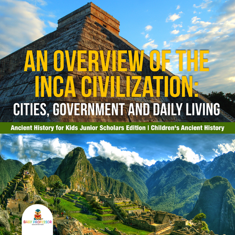 An Overview of the Inca Civilization : Cities, Government and Daily Living | Ancient History for Kids Junior Scholars Edition | Children's Ancient History - Baby Professor