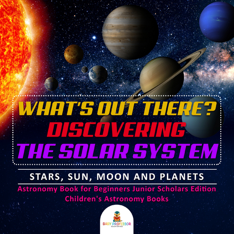 What's Out There? Discovering the Solar System | Stars, Sun, Moon and Planets | Astronomy Book for Beginners Junior Scholars Edition | Children's Astronomy Books - Baby Professor