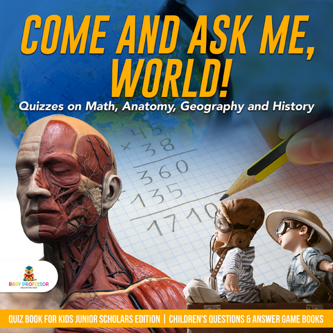 Come and Ask Me, World! : Quizzes on Math, Anatomy, Geography and History | Quiz Book for Kids Junior Scholars Edition | Children's Questions & Answer Game Books - Baby Professor