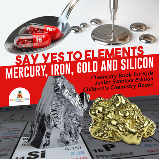 Say Yes to Elements : Mercury, Iron, Gold and Silicon | Chemistry Book for Kids Junior Scholars Edition | Children's Chemistry Books