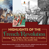 Highlights of the French Revolution : Storming of the Bastille, Women's March on Versailles, Reign of Terror, the Jacobin Club | French Revolution History Book for Kids Junior Scholars Edition | Children's European History - Baby Professor