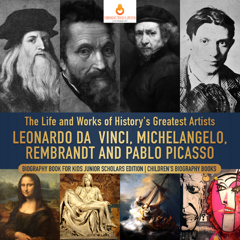 The Life and Works of History's Greatest Artists : Leonardo da Vinci, Michelangelo, Rembrandt and Pablo Picasso | Biography Book for Kids Junior Scholars Edition | Children's Biography Books - Dissected Lives