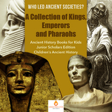 Who Led Ancient Societies? A Collection of Kings,Emperors and Pharaohs | Ancient History Books for Kids Junior Scholars Edition | Children's Ancient History - Dissected Lives