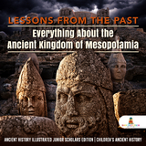 Lessons from the Past : Everything About the Ancient Kingdom of Mesopotamia | Ancient History Illustrated Junior Scholars Edition | Children's Ancient History - Baby Professor