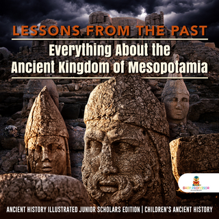 Lessons from the Past : Everything About the Ancient Kingdom of Mesopotamia | Ancient History Illustrated Junior Scholars Edition | Children's Ancient History