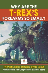 Why Are The T-Rex's Forearms So Small? Everything about Dinosaurs Revised Edition - Animal Book 6 Year Old | Children's Animal Books - Baby Professor