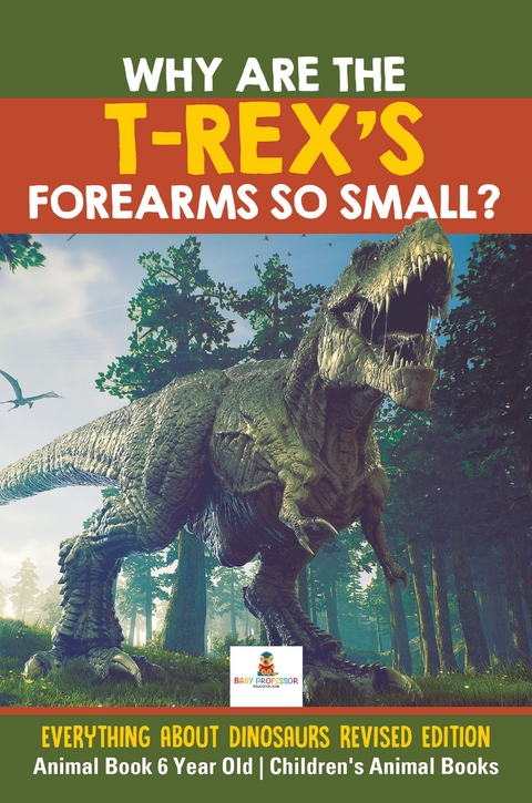 Why Are The T-Rex's Forearms So Small? Everything about Dinosaurs Revised Edition - Animal Book 6 Year Old | Children's Animal Books - Baby Professor