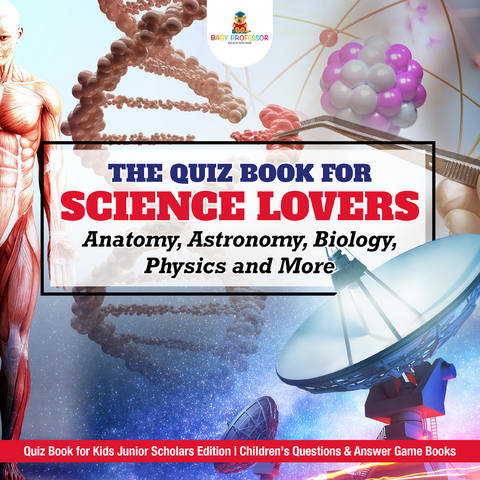 The Quiz Book for Science Lovers : Anatomy, Astronomy, Biology, Physics and More | Quiz Book for Kids Junior Scholars Edition | Children's Questions & Answer Game Books - Baby Professor
