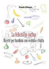 La felicit&agrave; in cucina - Ricette per bambini con verdura e frutta - Paolo Ghiani
