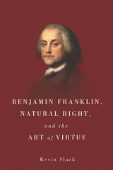 Benjamin Franklin, Natural Right, and the Art of Virtue -  Kevin Slack