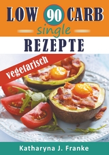 Low Carb Kochbuch f&uuml;r Singles, vegetarisch - 90 Low Carb Single Rezepte f&uuml;r optimale Gewichtsabnahme und Fettverbrennung - Katharyna J. Franke