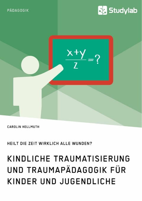 Kindliche Traumatisierung und Traumap&auml;dagogik f&uuml;r Kinder und Jugendliche. Heilt die Zeit wirklich alle Wunden? - Carolin Hellmuth