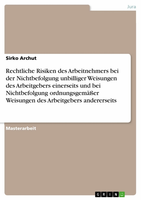 Rechtliche Risiken des Arbeitnehmers bei der Nichtbefolgung unbilliger Weisungen des Arbeitgebers einerseits und bei Nichtbefolgung ordnungsgem&auml;&szlig;er Weisungen des Arbeitgebers andererseits -  Sirko Archut