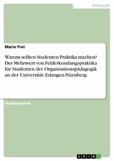 Warum sollten Studenten Praktika machen? Der Mehrwert von Felderkundungspraktika f&uuml;r Studenten der Organisationsp&auml;dagogik an der Universit&auml;t Erlangen-N&uuml;rnberg - Marie Frei