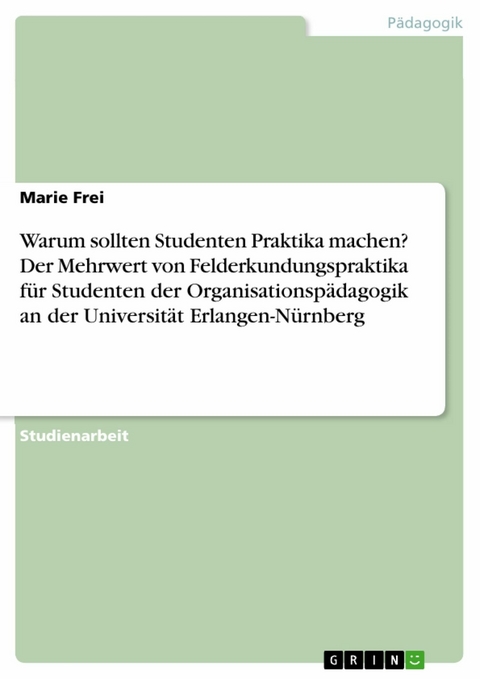 Warum sollten Studenten Praktika machen? Der Mehrwert von Felderkundungspraktika f&uuml;r Studenten der Organisationsp&auml;dagogik an der Universit&auml;t Erlangen-N&uuml;rnberg - Marie Frei