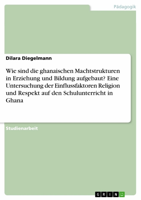 Wie sind die ghanaischen Machtstrukturen in Erziehung und Bildung aufgebaut? Eine Untersuchung der Einflussfaktoren Religion und Respekt auf den Schulunterricht in Ghana - Dilara Diegelmann
