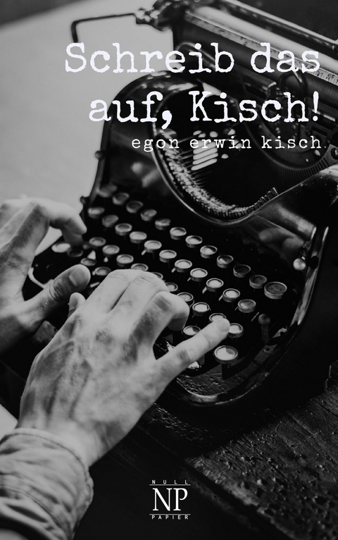 Schreib das auf, Kisch! - Egon Erwin Kisch