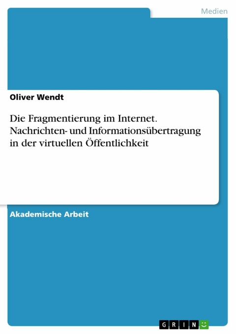 Die Fragmentierung im Internet. Nachrichten- und Informationsübertragung in der virtuellen Öffentlichkeit -  Oliver Wendt