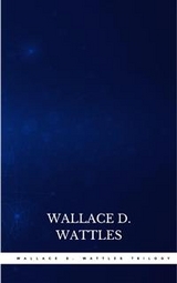 Wallace D. Wattles Trilogy: The Science of Getting Rich, The Science of Being Well and The Science of Being Great - Wallace D. Wattles